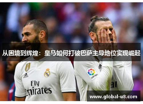 从困境到辉煌：皇马如何打破巴萨主导地位实现崛起