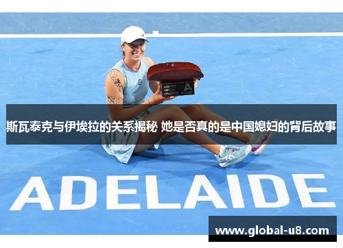 斯瓦泰克与伊埃拉的关系揭秘 她是否真的是中国媳妇的背后故事