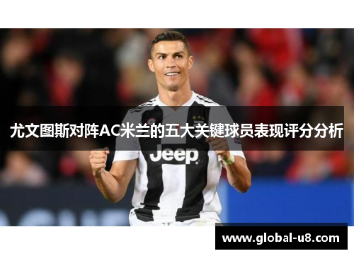 尤文图斯对阵AC米兰的五大关键球员表现评分分析