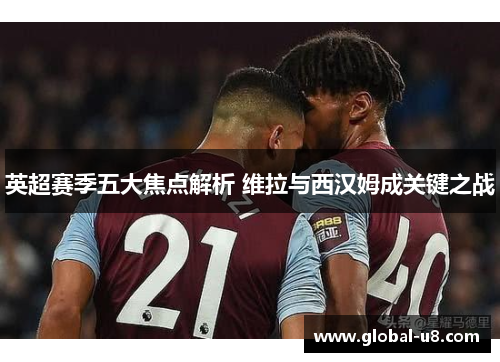 英超赛季五大焦点解析 维拉与西汉姆成关键之战