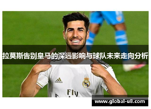 拉莫斯告别皇马的深远影响与球队未来走向分析
