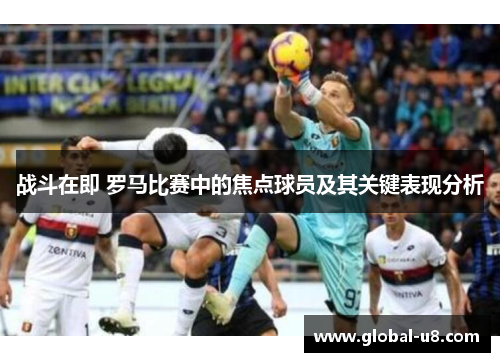 战斗在即 罗马比赛中的焦点球员及其关键表现分析