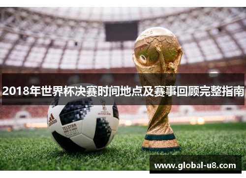 2018年世界杯决赛时间地点及赛事回顾完整指南
