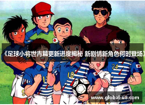 《足球小将世青篇更新进度揭秘 新剧情新角色何时登场》