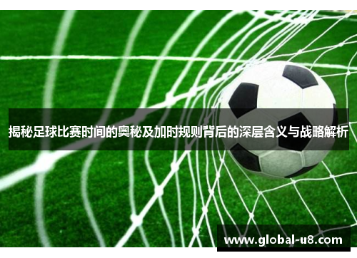 揭秘足球比赛时间的奥秘及加时规则背后的深层含义与战略解析