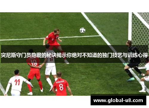 突尼斯守门员隐藏的秘诀揭示你绝对不知道的独门技艺与训练心得