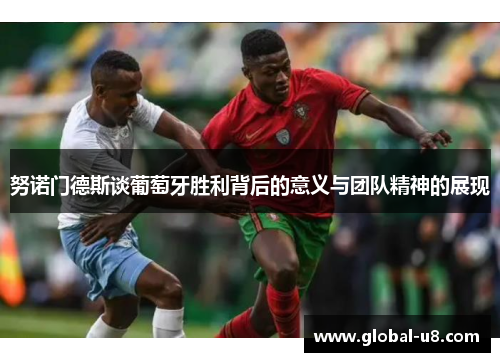 努诺门德斯谈葡萄牙胜利背后的意义与团队精神的展现