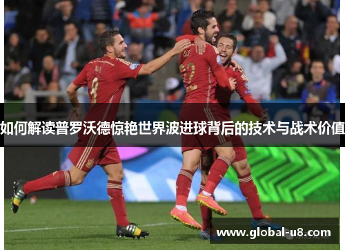 如何解读普罗沃德惊艳世界波进球背后的技术与战术价值