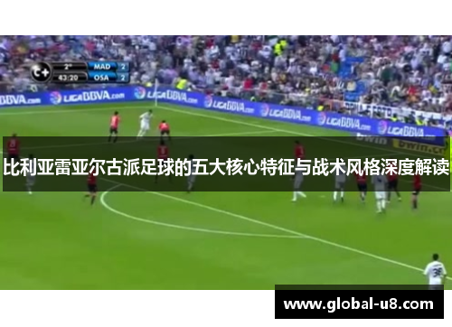比利亚雷亚尔古派足球的五大核心特征与战术风格深度解读